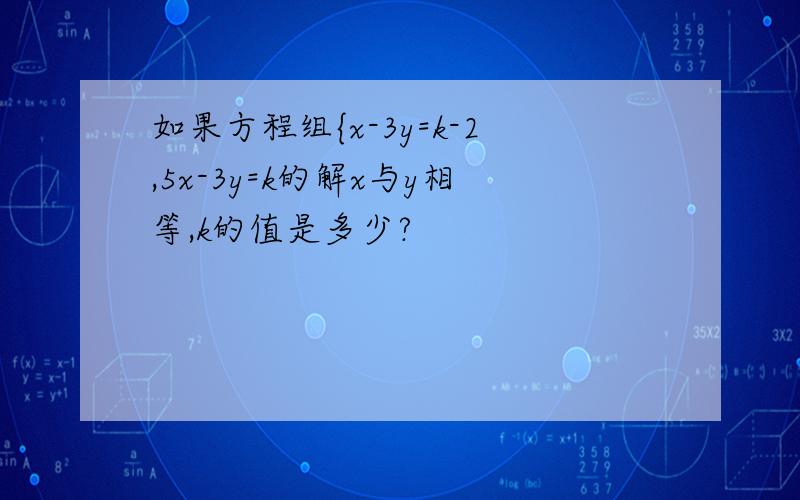 如果方程组{x-3y=k-2,5x-3y=k的解x与y相等,k的值是多少?