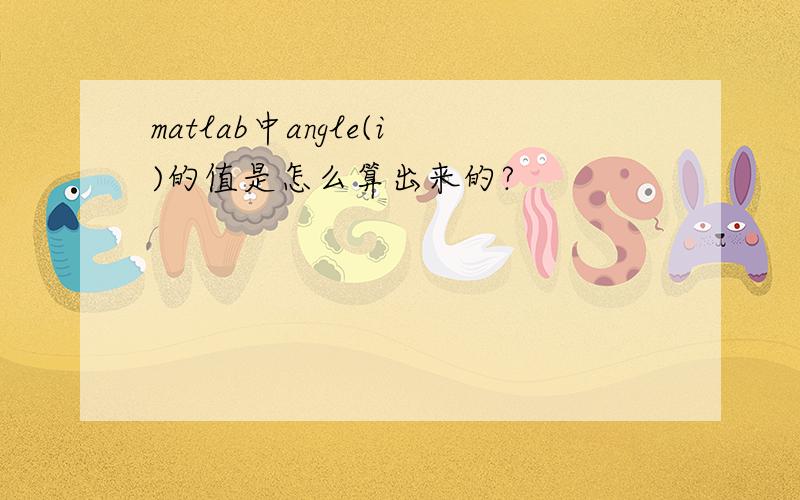 matlab中angle(i)的值是怎么算出来的?