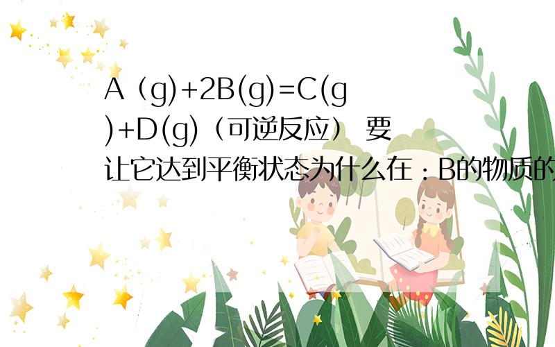 A（g)+2B(g)=C(g)+D(g)（可逆反应） 要让它达到平衡状态为什么在：B的物质的量的浓度不变的条件下