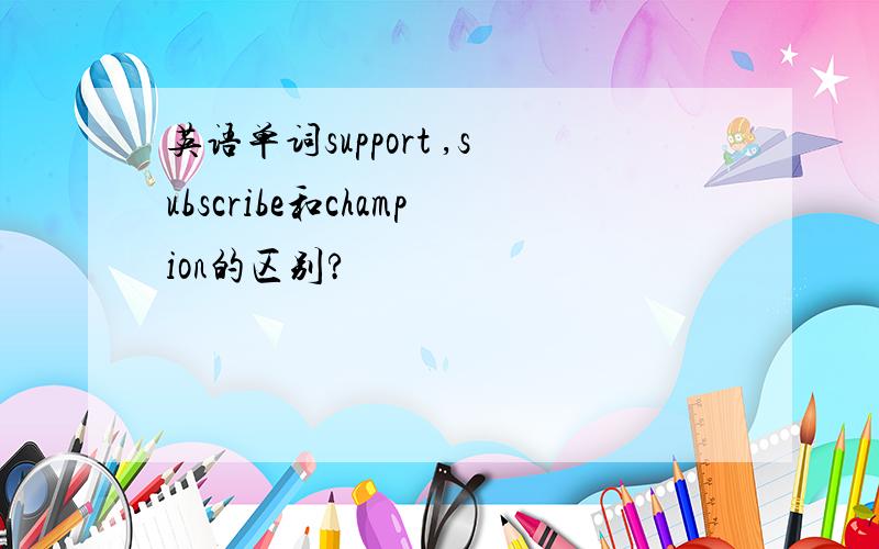 英语单词support ,subscribe和champion的区别?