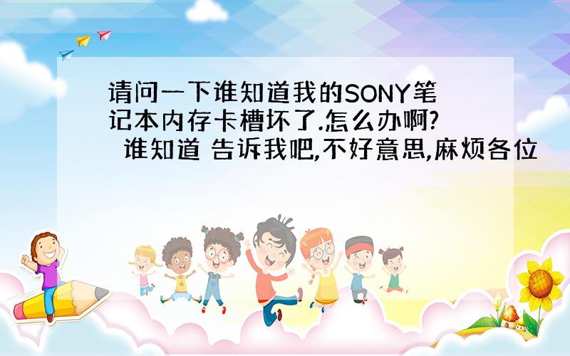 请问一下谁知道我的SONY笔记本内存卡槽坏了.怎么办啊?　谁知道 告诉我吧,不好意思,麻烦各位