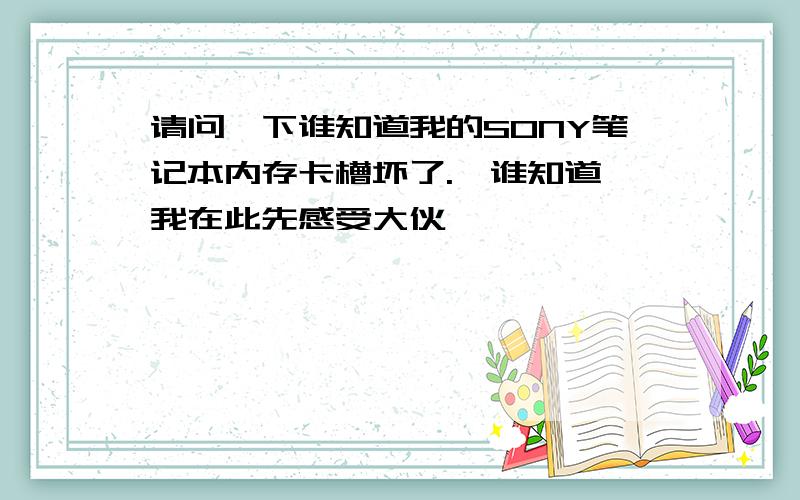 请问一下谁知道我的SONY笔记本内存卡槽坏了.　谁知道 我在此先感受大伙