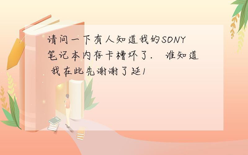 请问一下有人知道我的SONY笔记本内存卡槽坏了.　谁知道 我在此先谢谢了延1