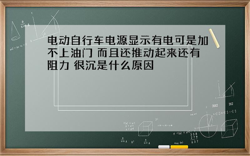 电动自行车电源显示有电可是加不上油门 而且还推动起来还有阻力 很沉是什么原因