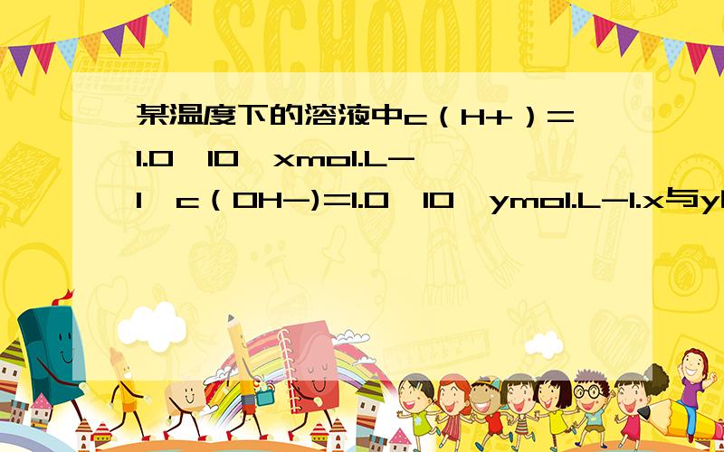 某温度下的溶液中c（H+）=1.0*10^xmol.L-1,c（OH-)=1.0*10^ymol.L-1.x与y的关系如