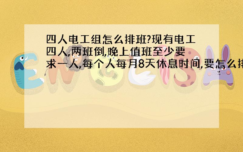 四人电工组怎么排班?现有电工四人,两班倒,晚上值班至少要求一人,每个人每月8天休息时间,要怎么排班?