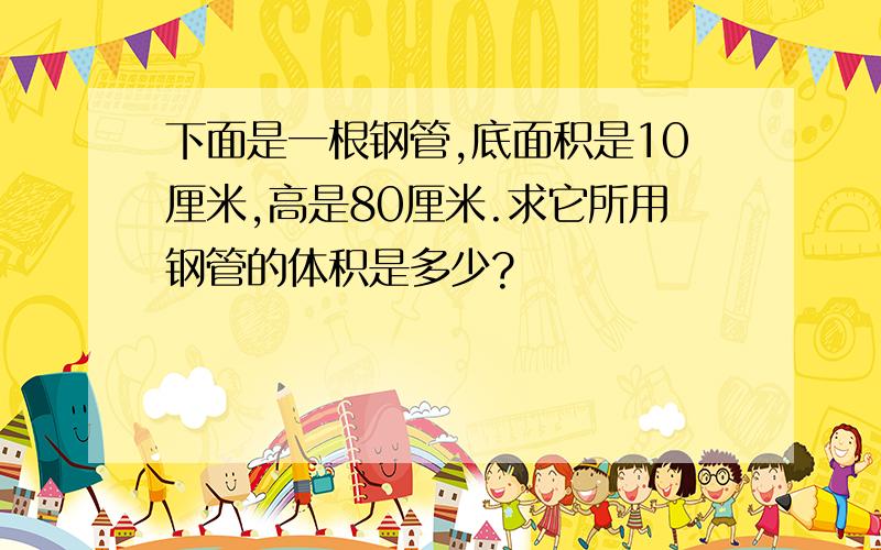 下面是一根钢管,底面积是10厘米,高是80厘米.求它所用钢管的体积是多少?