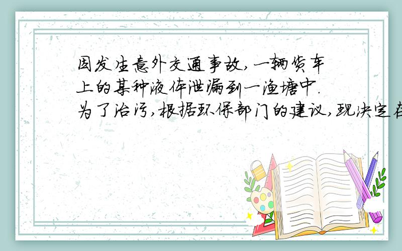 因发生意外交通事故,一辆货车上的某种液体泄漏到一渔塘中.为了治污,根据环保部门的建议,现决定在渔塘中投放一种可与污染液体