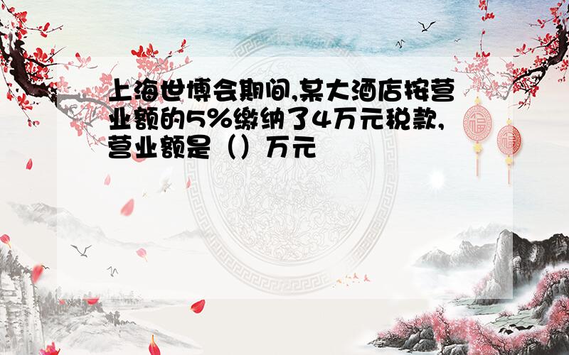 上海世博会期间,某大酒店按营业额的5％缴纳了4万元税款,营业额是（）万元