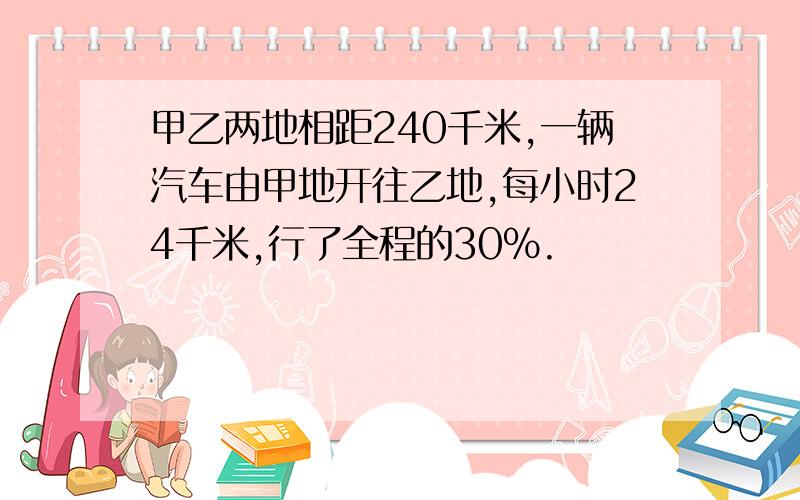 甲乙两地相距240千米,一辆汽车由甲地开往乙地,每小时24千米,行了全程的30％.