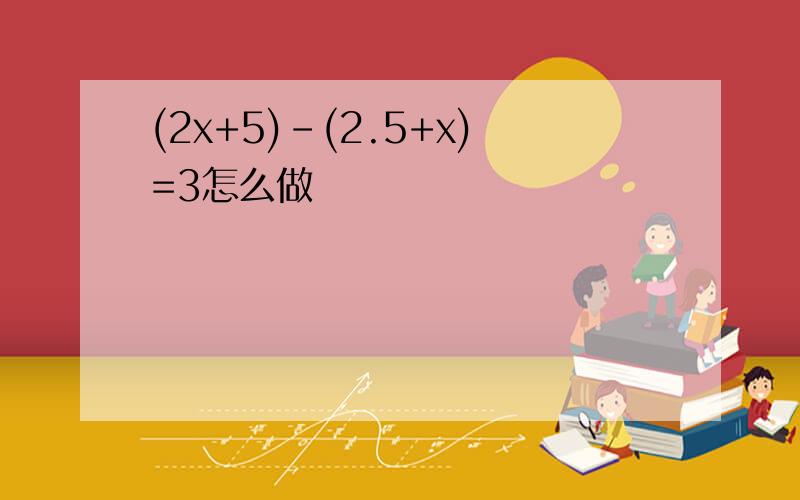 (2x+5)-(2.5+x)=3怎么做