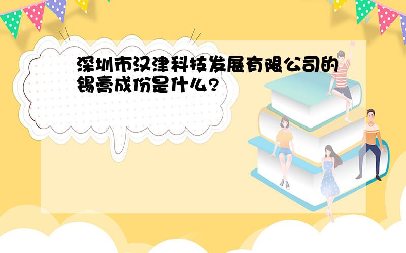 深圳市汉津科技发展有限公司的锡膏成份是什么?