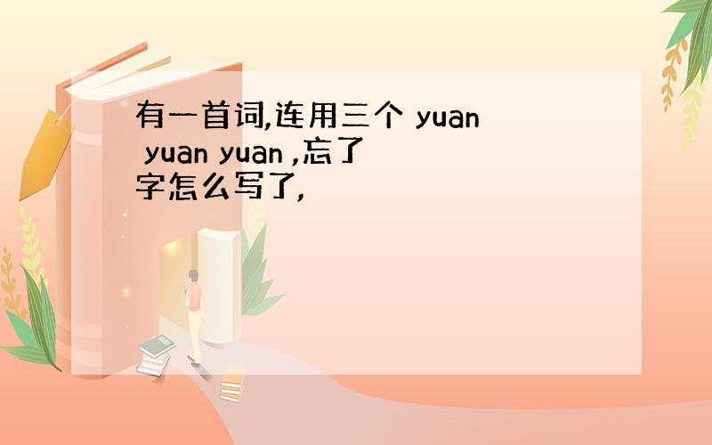 有一首词,连用三个 yuan yuan yuan ,忘了字怎么写了,