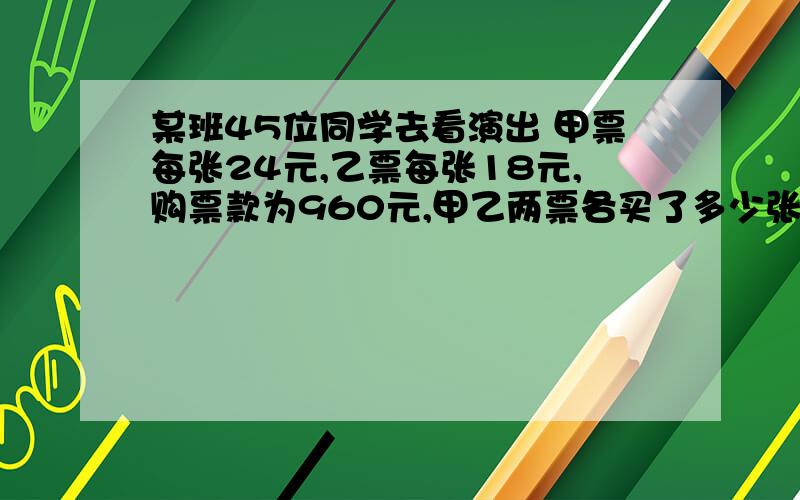 某班45位同学去看演出 甲票每张24元,乙票每张18元,购票款为960元,甲乙两票各买了多少张