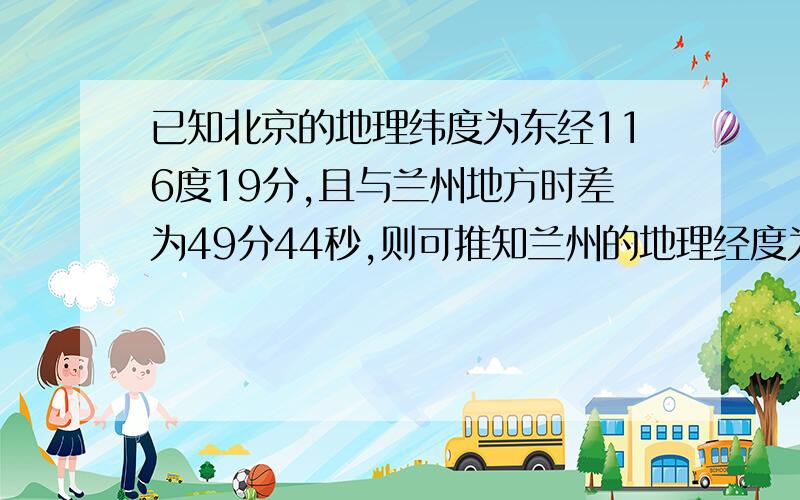 已知北京的地理纬度为东经116度19分,且与兰州地方时差为49分44秒,则可推知兰州的地理经度为东经多少度?