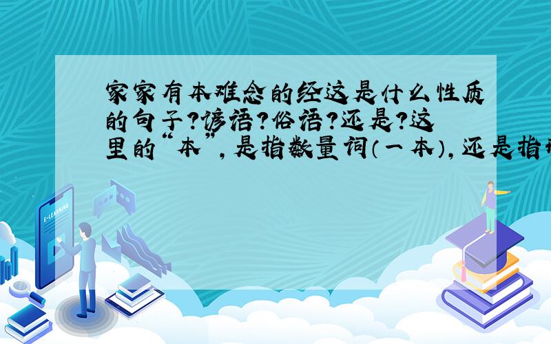 家家有本难念的经这是什么性质的句子?谚语?俗语?还是?这里的“本”,是指数量词（一本）,还是指形容词（自己的、自家的）?