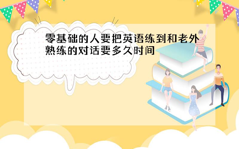 零基础的人要把英语练到和老外熟练的对话要多久时间