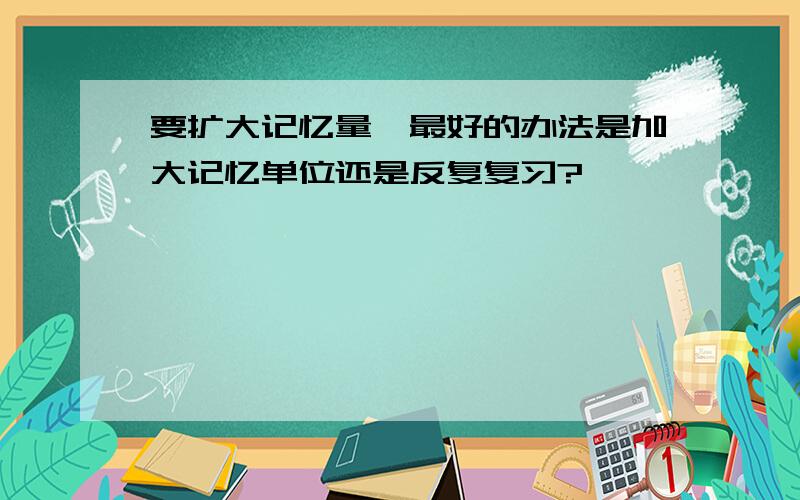 要扩大记忆量,最好的办法是加大记忆单位还是反复复习?