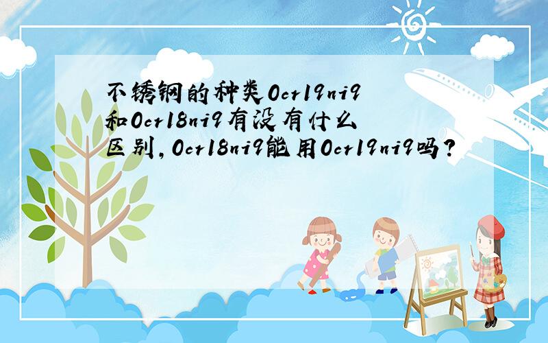 不锈钢的种类0cr19ni9和0cr18ni9有没有什么区别,0cr18ni9能用0cr19ni9吗?