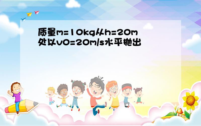 质量m=10kg从h=20m处以v0=20m/s水平抛出