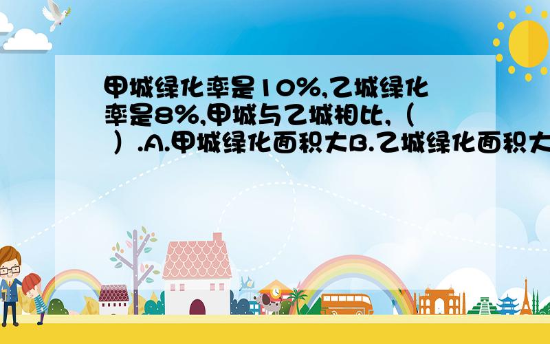 甲城绿化率是10％,乙城绿化率是8％,甲城与乙城相比,（ ）.A.甲城绿化面积大B.乙城绿化面积大C.无法比