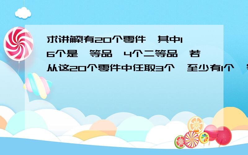 求讲解!有20个零件,其中16个是一等品,4个二等品,若从这20个零件中任取3个,至少有1个一等品的概率是?