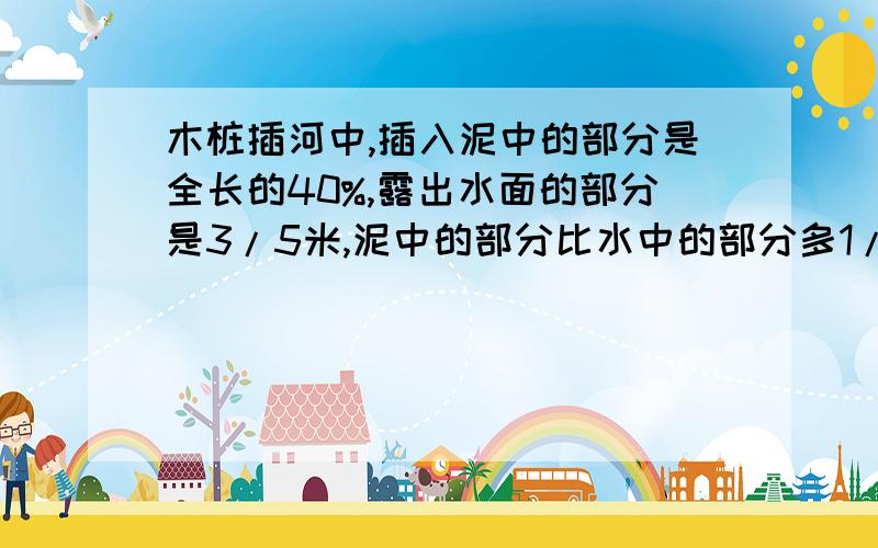 木桩插河中,插入泥中的部分是全长的40%,露出水面的部分是3/5米,泥中的部分比水中的部分多1/10米求全长