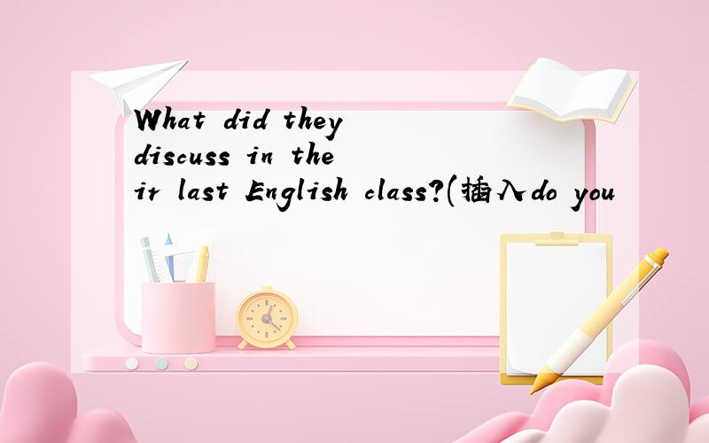 What did they discuss in their last English class?(插入do you