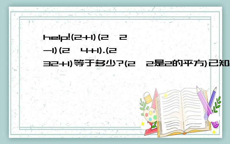 help!(2+1)(2^2-1)(2^4+1).(2^32+1)等于多少?(2^2是2的平方)已知a+1/a=10,求