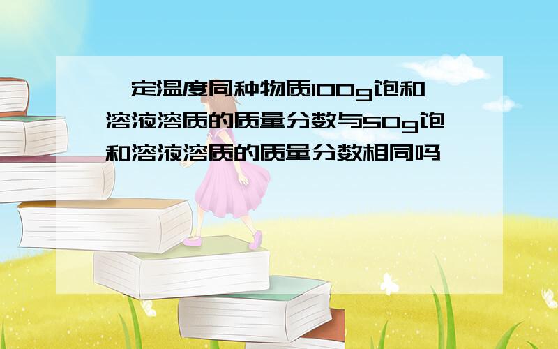 一定温度同种物质100g饱和溶液溶质的质量分数与50g饱和溶液溶质的质量分数相同吗