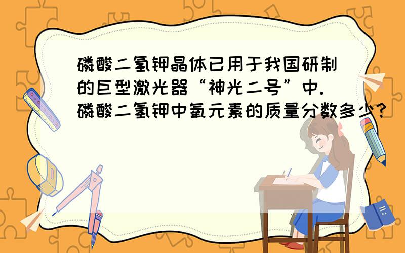 磷酸二氢钾晶体已用于我国研制的巨型激光器“神光二号”中.磷酸二氢钾中氧元素的质量分数多少?