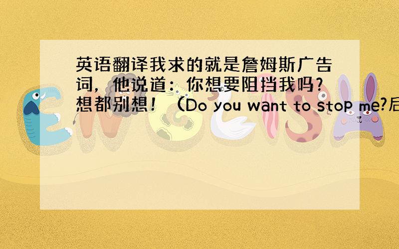 英语翻译我求的就是詹姆斯广告词，他说道：你想要阻挡我吗？想都别想！（Do you want to stop me?后面这