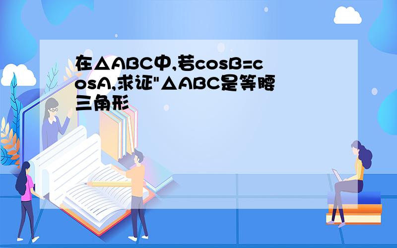 在△ABC中,若cosB=cosA,求证