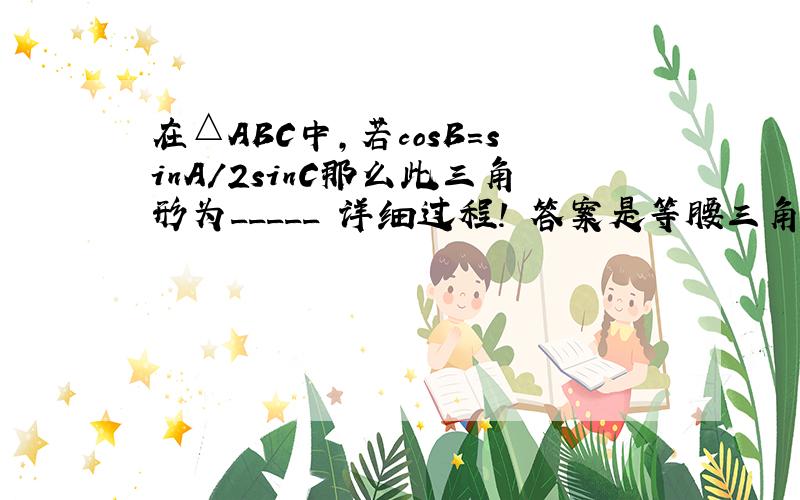 在△ABC中,若cosB=sinA/2sinC那么此三角形为_____ 详细过程! 答案是等腰三角形