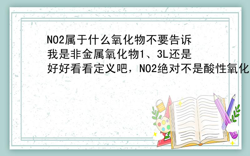 NO2属于什么氧化物不要告诉我是非金属氧化物1、3L还是好好看看定义吧，NO2绝对不是酸性氧化物……2L待定～