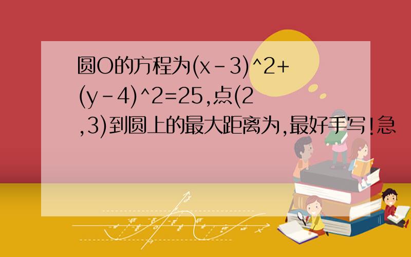 圆O的方程为(x-3)^2+(y-4)^2=25,点(2,3)到圆上的最大距离为,最好手写!急