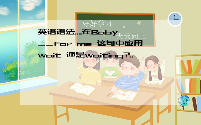 英语语法....在Baby,__for me 这句中应用wait 还是waiting?..