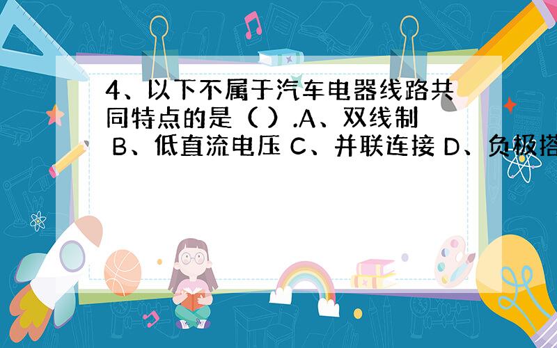 4、以下不属于汽车电器线路共同特点的是（ ）.A、双线制 B、低直流电压 C、并联连接 D、负极搭铁