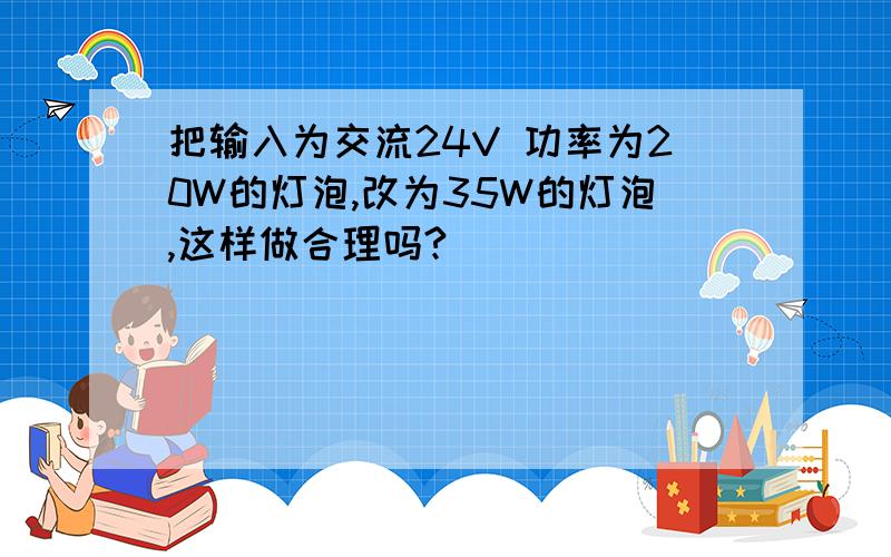 把输入为交流24V 功率为20W的灯泡,改为35W的灯泡,这样做合理吗?