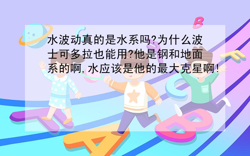 水波动真的是水系吗?为什么波士可多拉也能用?他是钢和地面系的啊,水应该是他的最大克星啊!