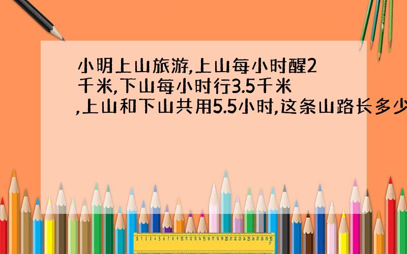 小明上山旅游,上山每小时醒2千米,下山每小时行3.5千米,上山和下山共用5.5小时,这条山路长多少千米