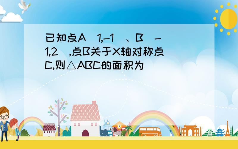 已知点A（1,-1）、B（-1,2）,点B关于X轴对称点C,则△ABC的面积为___________?