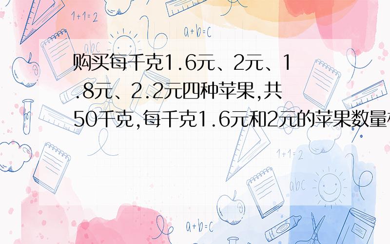 购买每千克1.6元、2元、1.8元、2.2元四种苹果,共50千克,每千克1.6元和2元的苹果数量相同,每千克1.8元和2