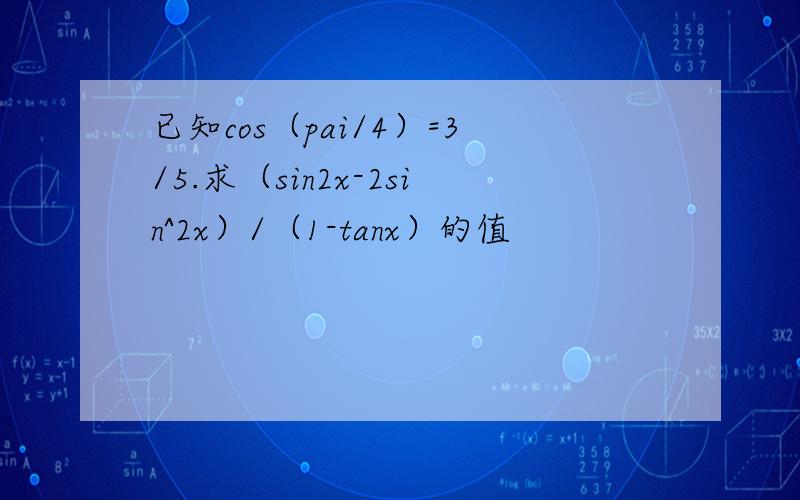 已知cos（pai/4）=3/5.求（sin2x-2sin^2x）/（1-tanx）的值