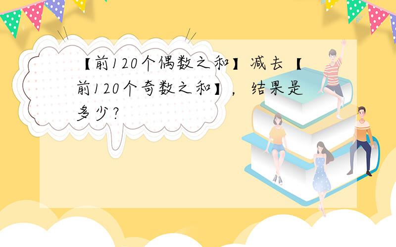 【前120个偶数之和】减去【前120个奇数之和】，结果是多少？