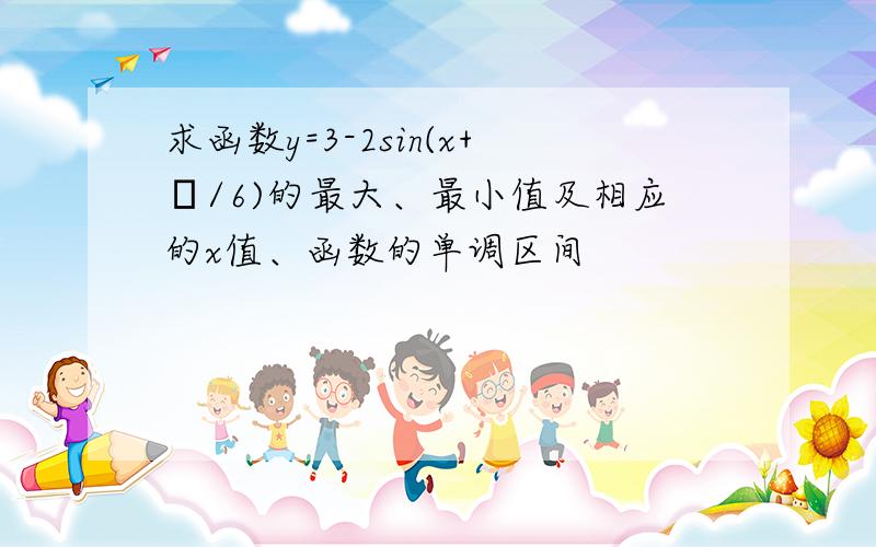 求函数y=3-2sin(x+π/6)的最大、最小值及相应的x值、函数的单调区间