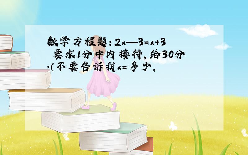 数学方程题：2x—3=x+3 要求1分中内接待,给30分.（不要告诉我x＝多少,