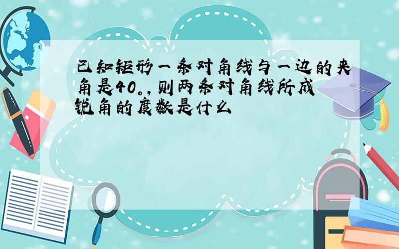 已知矩形一条对角线与一边的夹角是40°,则两条对角线所成锐角的度数是什么