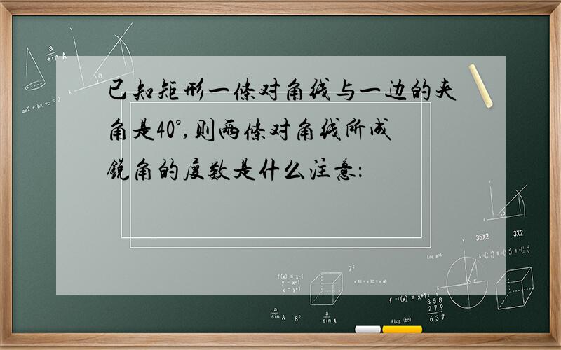 已知矩形一条对角线与一边的夹角是40°,则两条对角线所成锐角的度数是什么注意：