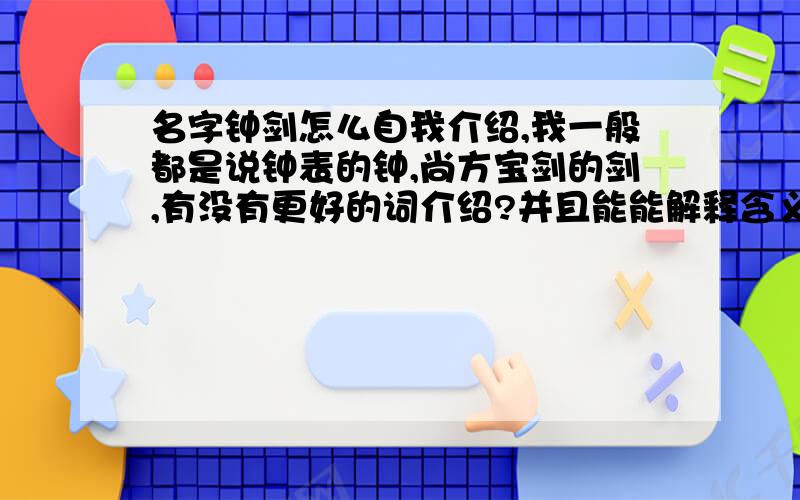 名字钟剑怎么自我介绍,我一般都是说钟表的钟,尚方宝剑的剑,有没有更好的词介绍?并且能能解释含义